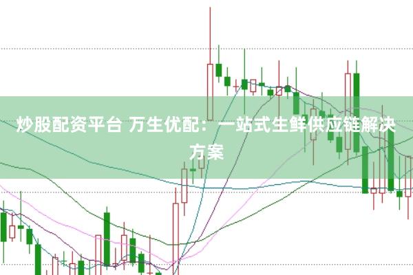 炒股配资平台 万生优配：一站式生鲜供应链解决方案