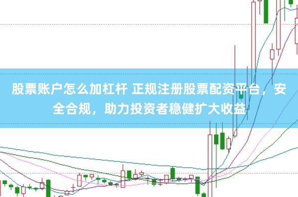 股票账户怎么加杠杆 正规注册股票配资平台，安全合规，助力投资者稳健扩大收益