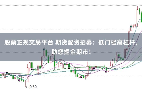 股票正规交易平台 期货配资招募：低门槛高杠杆，助您掘金期市！