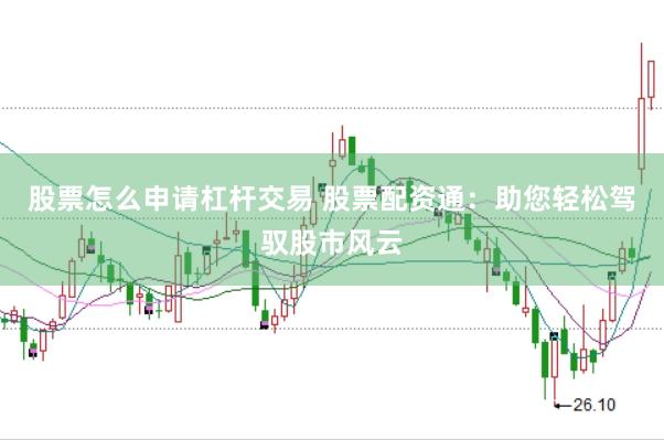 股票怎么申请杠杆交易 股票配资通：助您轻松驾驭股市风云