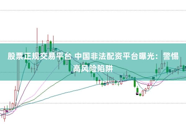 股票正规交易平台 中国非法配资平台曝光：警惕高风险陷阱