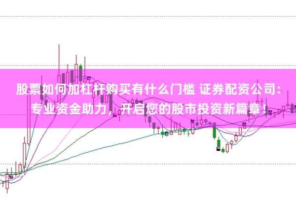 股票如何加杠杆购买有什么门槛 证券配资公司：专业资金助力，开启您的股市投资新篇章！