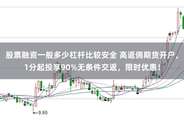 股票融资一般多少杠杆比较安全 高返佣期货开户，1分起投享90%无条件交返，限时优惠！