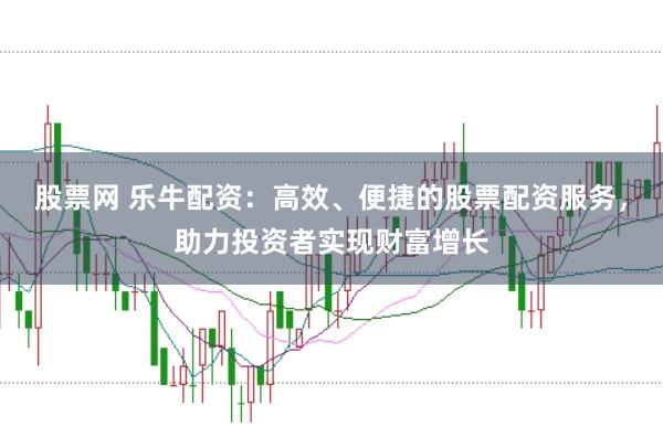 股票网 乐牛配资：高效、便捷的股票配资服务，助力投资者实现财富增长
