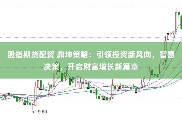 股指期货配资 鼎坤策略：引领投资新风向，智慧决策，开启财富增长新篇章