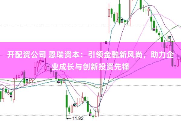 开配资公司 恩瑞资本：引领金融新风尚，助力企业成长与创新投资先锋