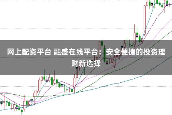 网上配资平台 融盛在线平台：安全便捷的投资理财新选择