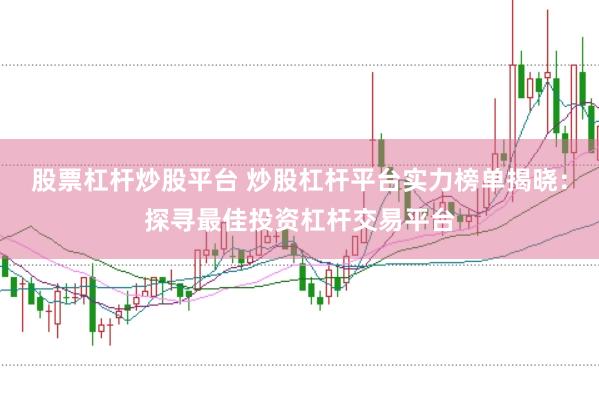 股票杠杆炒股平台 炒股杠杆平台实力榜单揭晓：探寻最佳投资杠杆交易平台