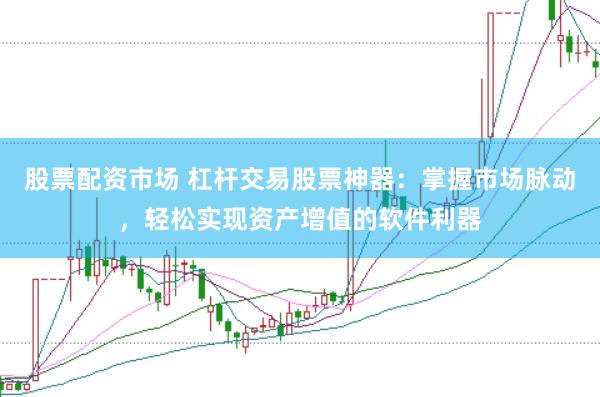 股票配资市场 杠杆交易股票神器：掌握市场脉动，轻松实现资产增值的软件利器