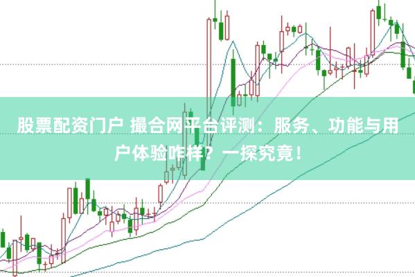 股票配资门户 撮合网平台评测：服务、功能与用户体验咋样？一探究竟！