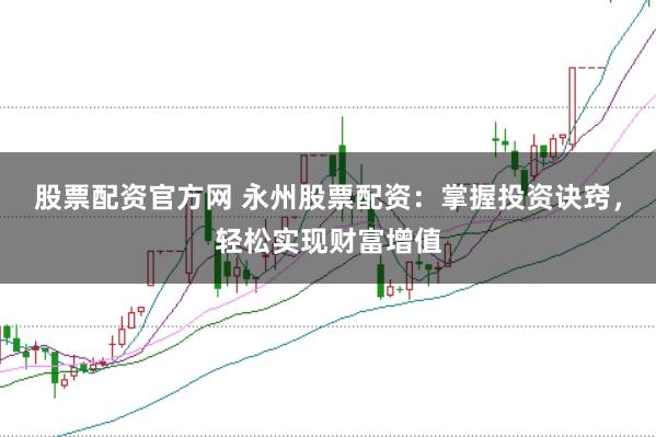股票配资官方网 永州股票配资：掌握投资诀窍，轻松实现财富增值