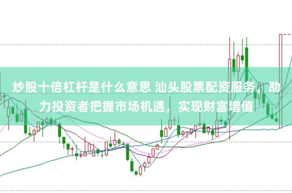 炒股十倍杠杆是什么意思 汕头股票配资服务，助力投资者把握市场机遇，实现财富增值