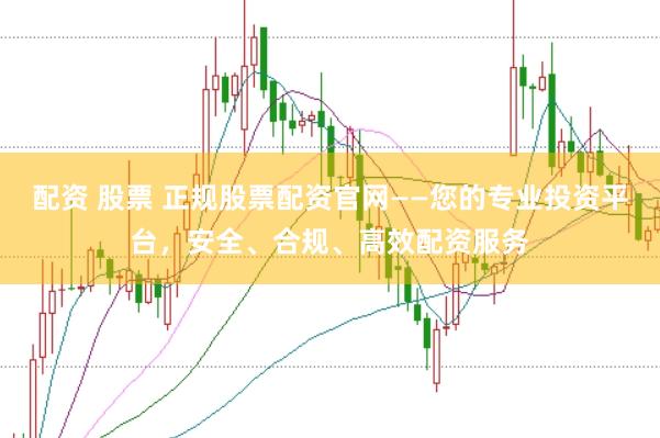 配资 股票 正规股票配资官网——您的专业投资平台，安全、合规、高效配资服务