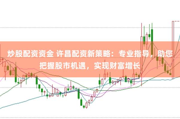 炒股配资资金 许昌配资新策略：专业指导，助您把握股市机遇，实现财富增长