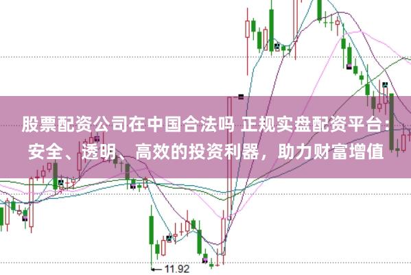 股票配资公司在中国合法吗 正规实盘配资平台：安全、透明、高效的投资利器，助力财富增值