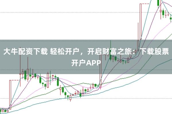 大牛配资下载 轻松开户，开启财富之旅：下载股票开户APP