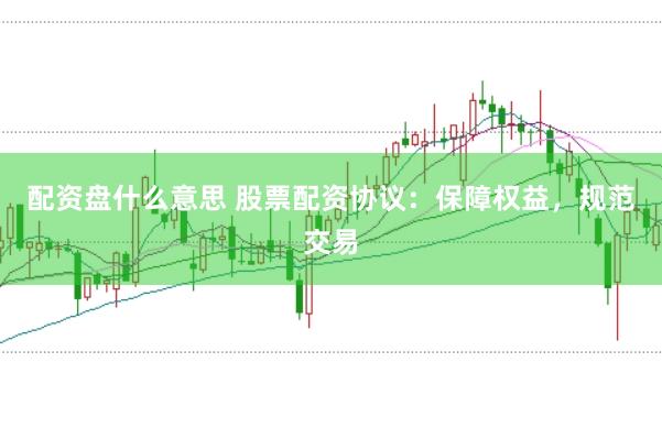 配资盘什么意思 股票配资协议：保障权益，规范交易