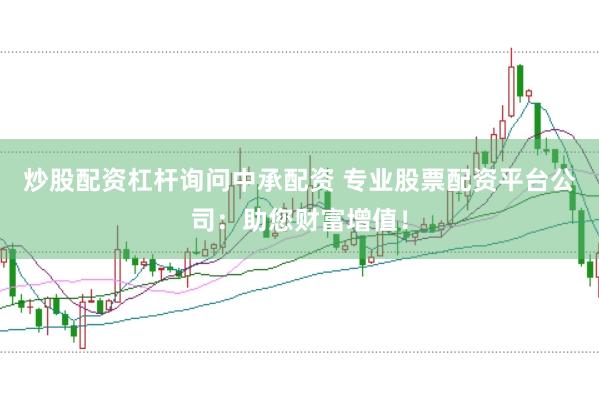 炒股配资杠杆询问中承配资 专业股票配资平台公司：助您财富增值！