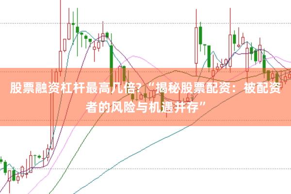 股票融资杠杆最高几倍? “揭秘股票配资：被配资者的风险与机遇并存”