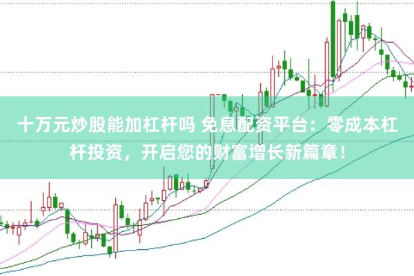 十万元炒股能加杠杆吗 免息配资平台：零成本杠杆投资，开启您的财富增长新篇章！