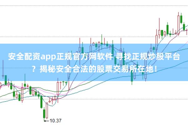 安全配资app正规官方网软件 寻找正规炒股平台？揭秘安全合法的股票交易所在地！
