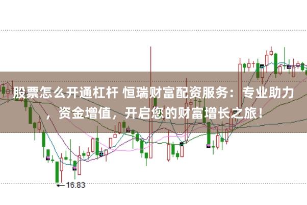 股票怎么开通杠杆 恒瑞财富配资服务：专业助力，资金增值，开启您的财富增长之旅！