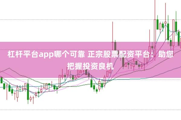 杠杆平台app哪个可靠 正宗股票配资平台：助您把握投资良机