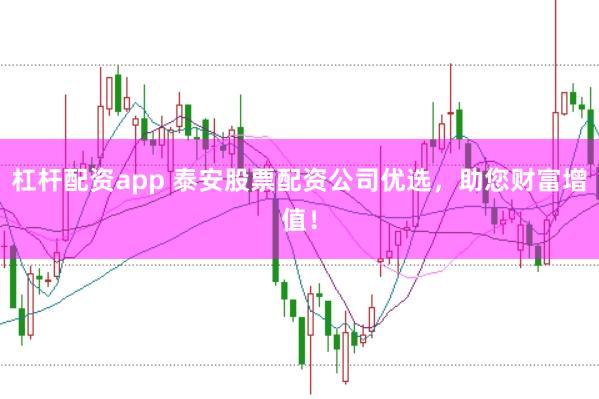 杠杆配资app 泰安股票配资公司优选，助您财富增值！