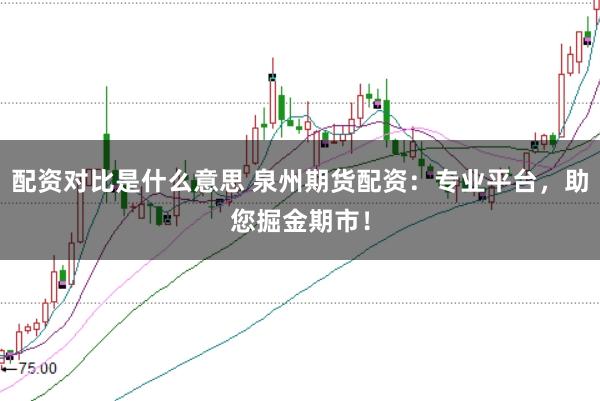 配资对比是什么意思 泉州期货配资：专业平台，助您掘金期市！