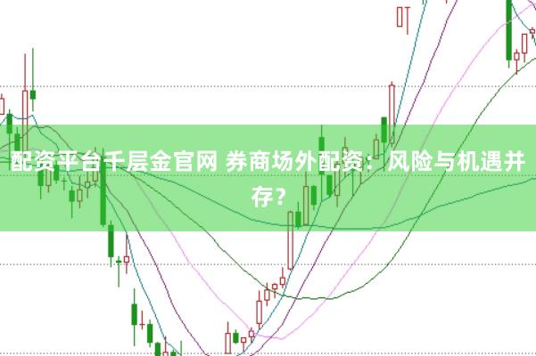 配资平台千层金官网 券商场外配资：风险与机遇并存？