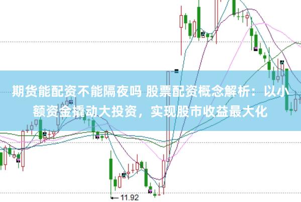 期货能配资不能隔夜吗 股票配资概念解析：以小额资金撬动大投资，实现股市收益最大化