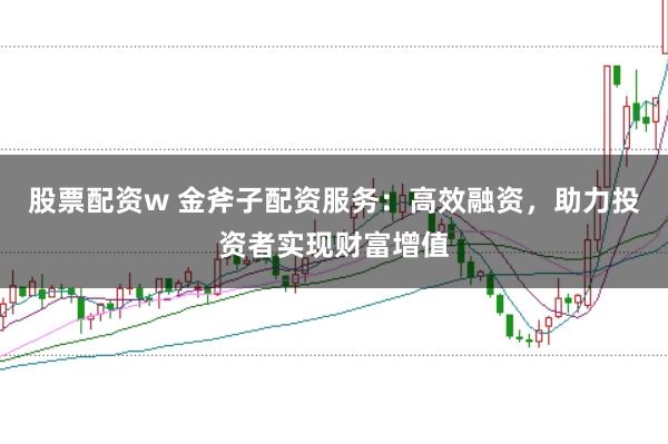 股票配资w 金斧子配资服务：高效融资，助力投资者实现财富增值