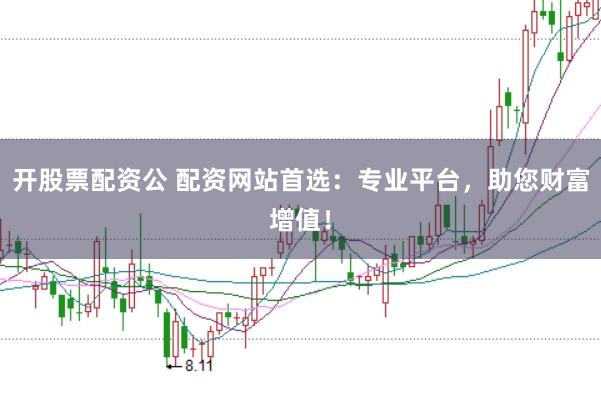 开股票配资公 配资网站首选：专业平台，助您财富增值！