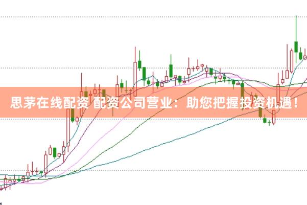 思茅在线配资 配资公司营业：助您把握投资机遇！