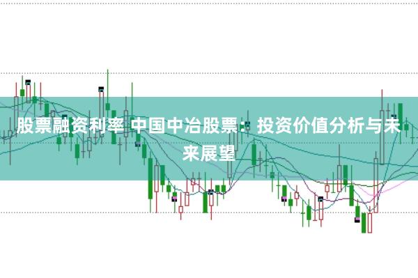 股票融资利率 中国中冶股票：投资价值分析与未来展望