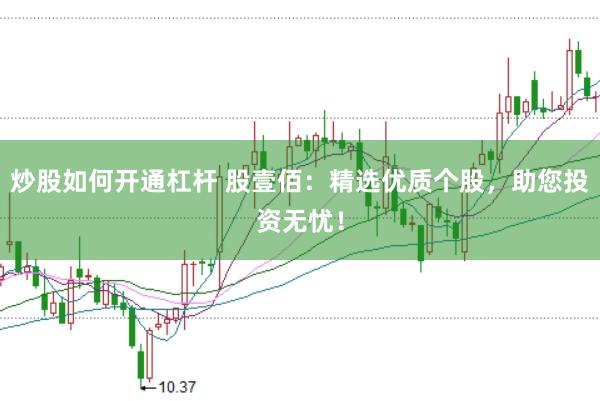 炒股如何开通杠杆 股壹佰：精选优质个股，助您投资无忧！