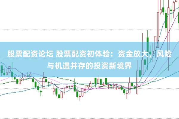 股票配资论坛 股票配资初体验：资金放大，风险与机遇并存的投资新境界