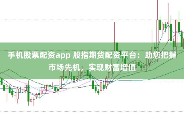 手机股票配资app 股指期货配资平台：助您把握市场先机，实现财富增值