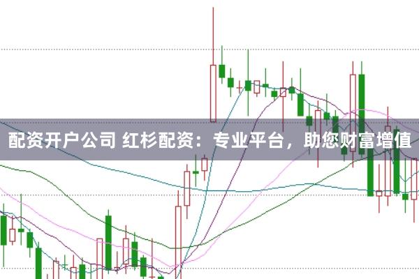 配资开户公司 红杉配资：专业平台，助您财富增值