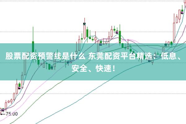 股票配资预警线是什么 东莞配资平台精选：低息、安全、快速！