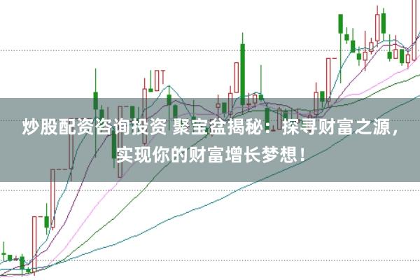 炒股配资咨询投资 聚宝盆揭秘：探寻财富之源，实现你的财富增长梦想！