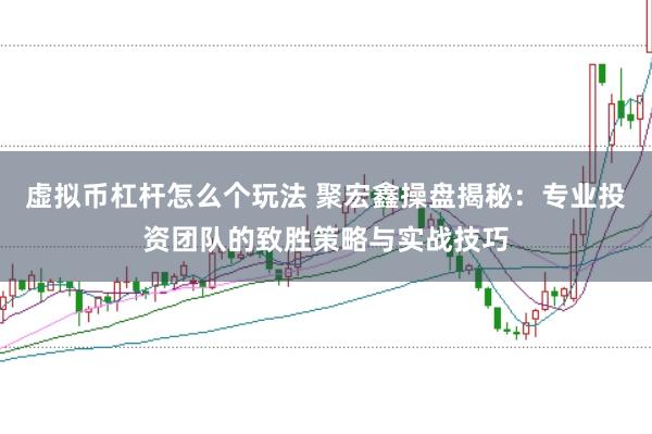 虚拟币杠杆怎么个玩法 聚宏鑫操盘揭秘：专业投资团队的致胜策略与实战技巧