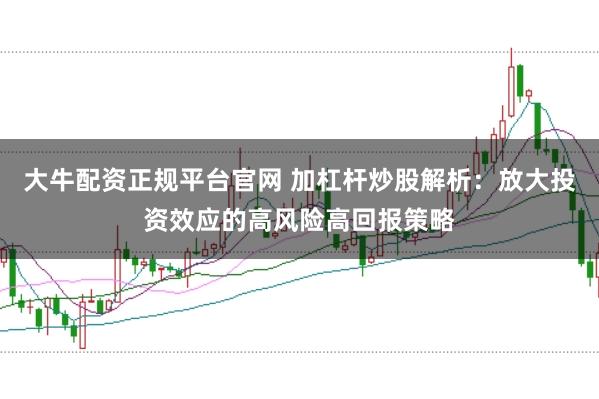 大牛配资正规平台官网 加杠杆炒股解析：放大投资效应的高风险高回报策略