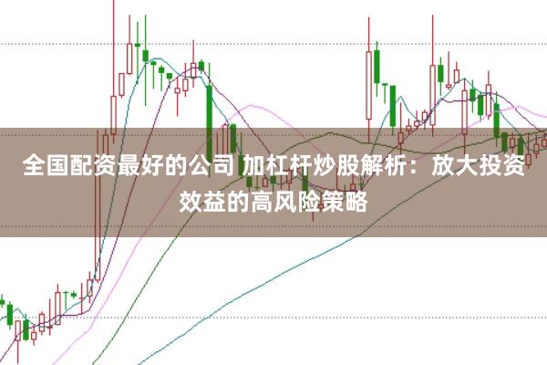 全国配资最好的公司 加杠杆炒股解析：放大投资效益的高风险策略
