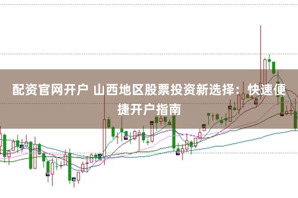 配资官网开户 山西地区股票投资新选择：快速便捷开户指南