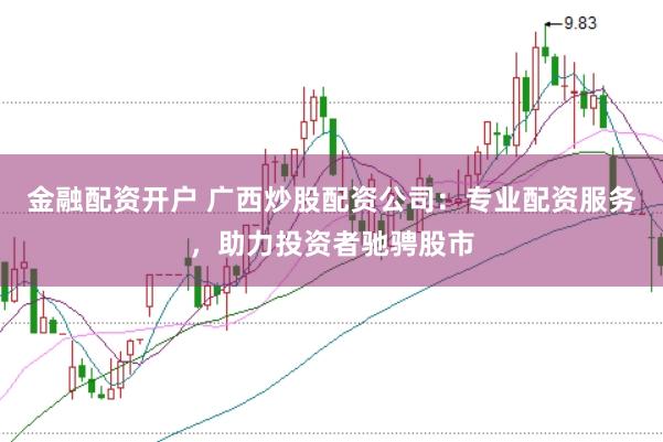 金融配资开户 广西炒股配资公司：专业配资服务，助力投资者驰骋股市