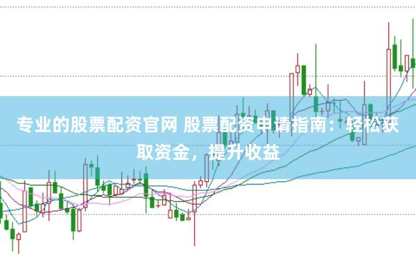 专业的股票配资官网 股票配资申请指南：轻松获取资金，提升收益