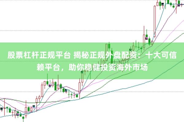 股票杠杆正规平台 揭秘正规外盘配资：十大可信赖平台，助你稳健投资海外市场
