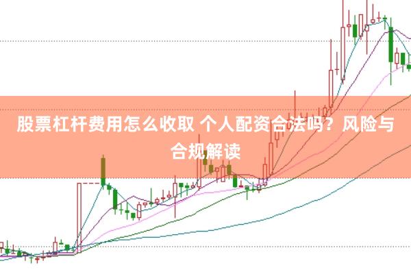 股票杠杆费用怎么收取 个人配资合法吗？风险与合规解读