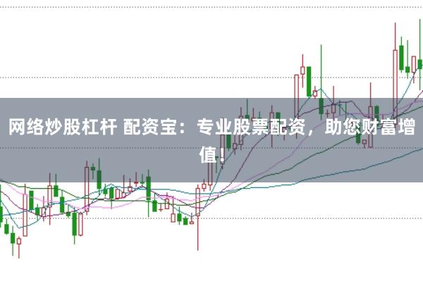 网络炒股杠杆 配资宝：专业股票配资，助您财富增值！